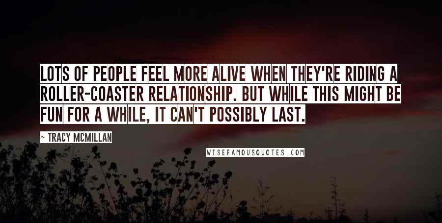 Tracy McMillan Quotes: Lots of people feel more alive when they're riding a roller-coaster relationship. But while this might be fun for a while, it can't possibly last.