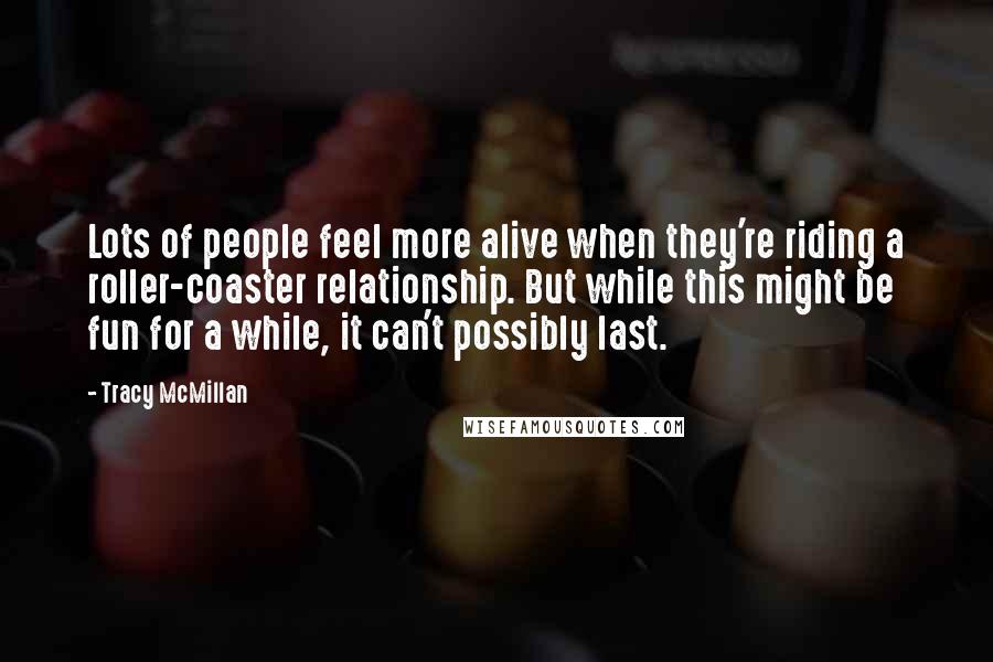 Tracy McMillan Quotes: Lots of people feel more alive when they're riding a roller-coaster relationship. But while this might be fun for a while, it can't possibly last.