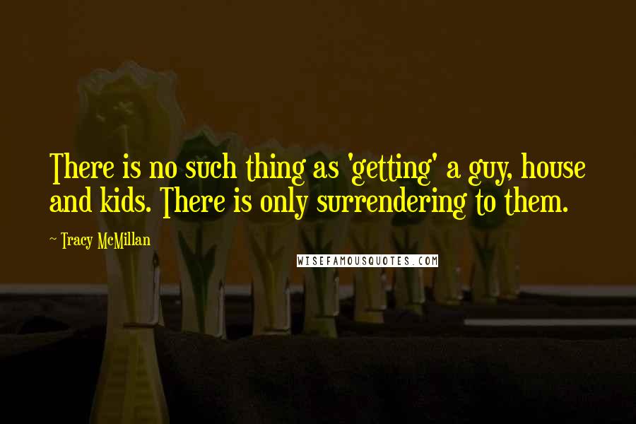Tracy McMillan Quotes: There is no such thing as 'getting' a guy, house and kids. There is only surrendering to them.