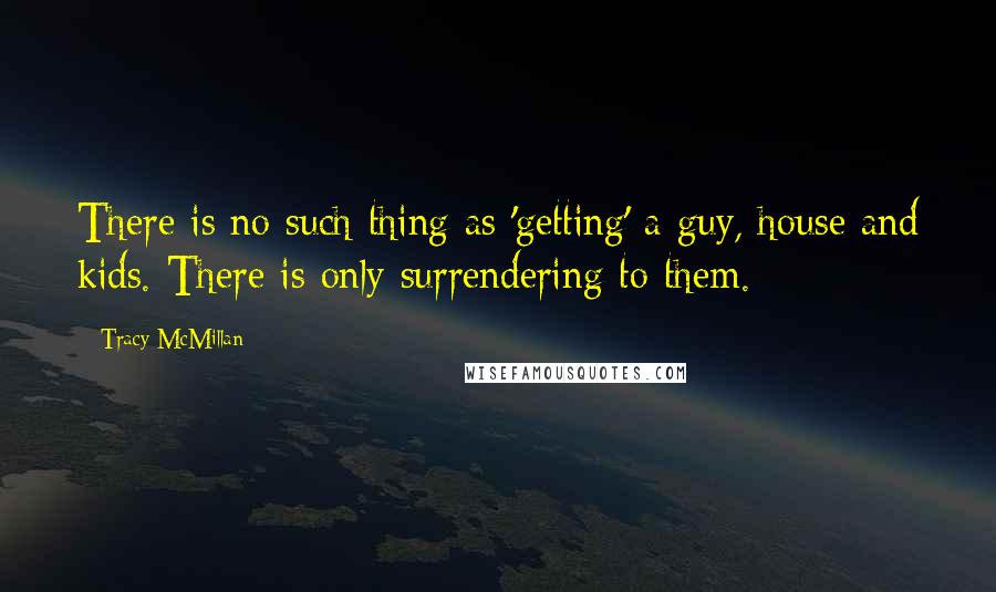 Tracy McMillan Quotes: There is no such thing as 'getting' a guy, house and kids. There is only surrendering to them.