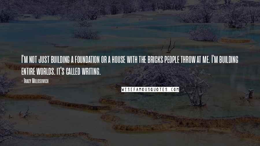 Tracy Millosovich Quotes: I'm not just building a foundation or a house with the bricks people throw at me. I'm building entire worlds. it's called writing.