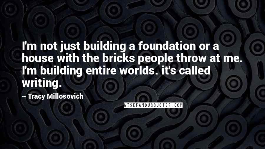 Tracy Millosovich Quotes: I'm not just building a foundation or a house with the bricks people throw at me. I'm building entire worlds. it's called writing.