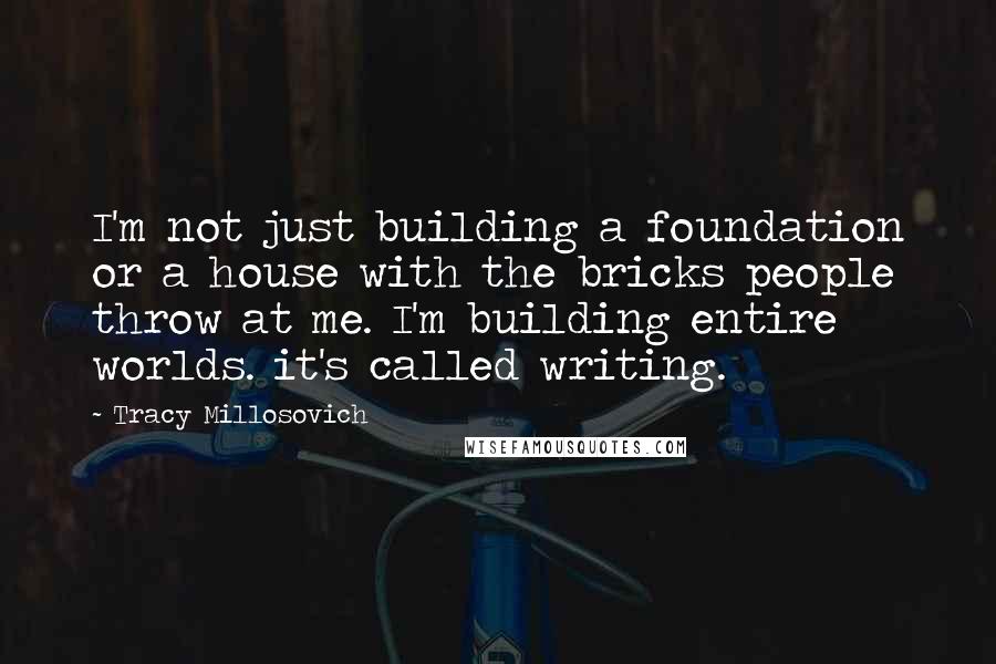 Tracy Millosovich Quotes: I'm not just building a foundation or a house with the bricks people throw at me. I'm building entire worlds. it's called writing.