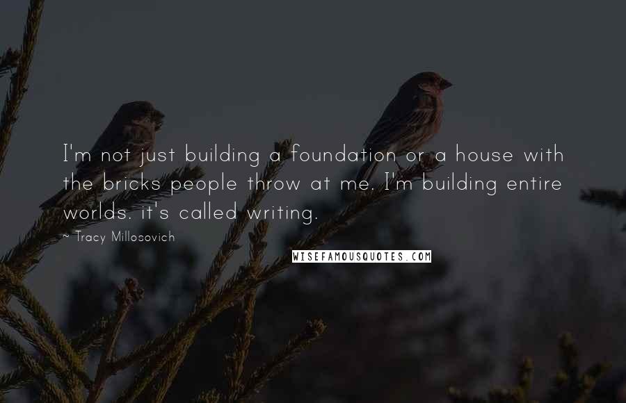 Tracy Millosovich Quotes: I'm not just building a foundation or a house with the bricks people throw at me. I'm building entire worlds. it's called writing.