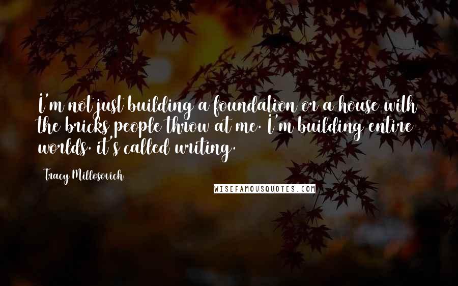 Tracy Millosovich Quotes: I'm not just building a foundation or a house with the bricks people throw at me. I'm building entire worlds. it's called writing.
