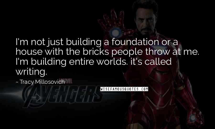 Tracy Millosovich Quotes: I'm not just building a foundation or a house with the bricks people throw at me. I'm building entire worlds. it's called writing.