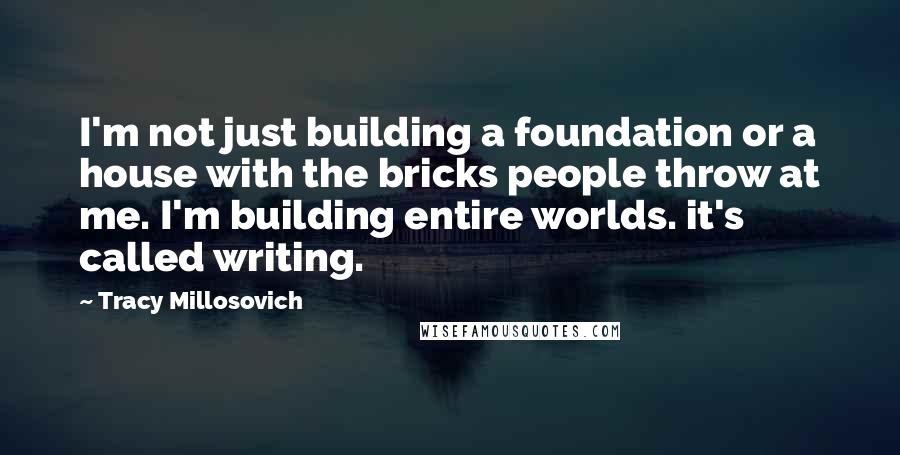 Tracy Millosovich Quotes: I'm not just building a foundation or a house with the bricks people throw at me. I'm building entire worlds. it's called writing.