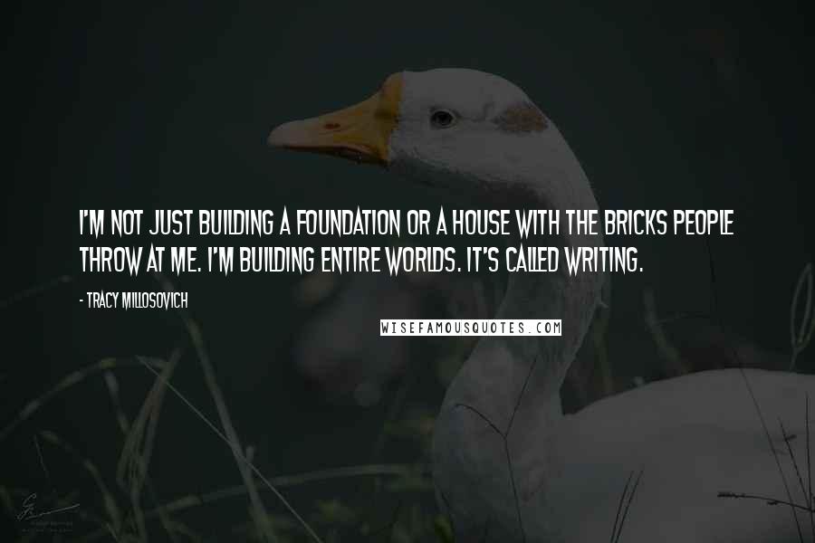 Tracy Millosovich Quotes: I'm not just building a foundation or a house with the bricks people throw at me. I'm building entire worlds. it's called writing.