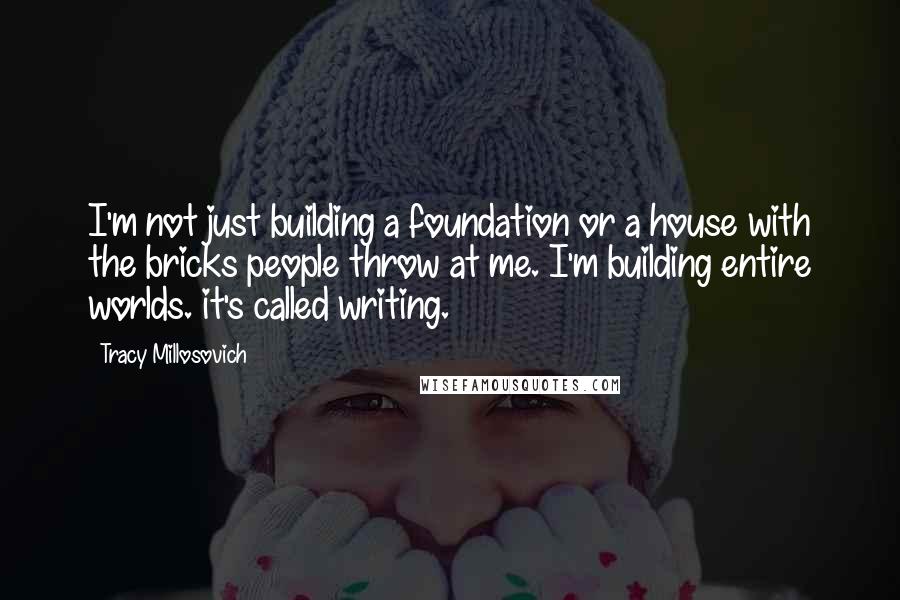 Tracy Millosovich Quotes: I'm not just building a foundation or a house with the bricks people throw at me. I'm building entire worlds. it's called writing.