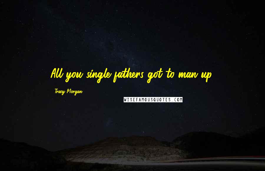 Tracy Morgan Quotes: All you single fathers got to man up.