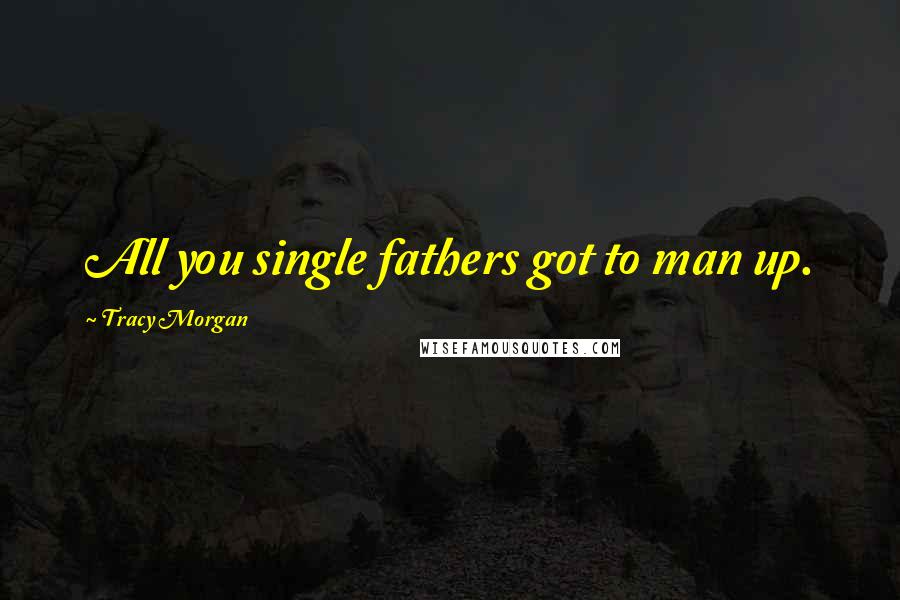 Tracy Morgan Quotes: All you single fathers got to man up.