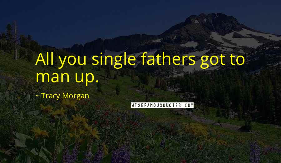 Tracy Morgan Quotes: All you single fathers got to man up.