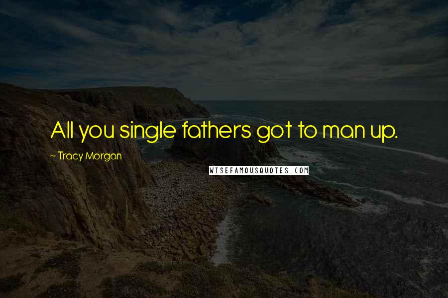Tracy Morgan Quotes: All you single fathers got to man up.
