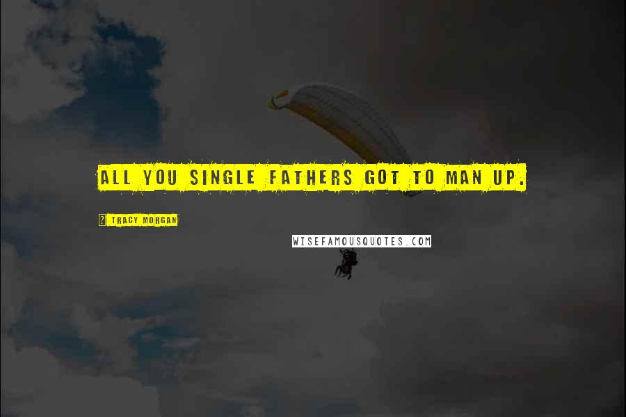 Tracy Morgan Quotes: All you single fathers got to man up.