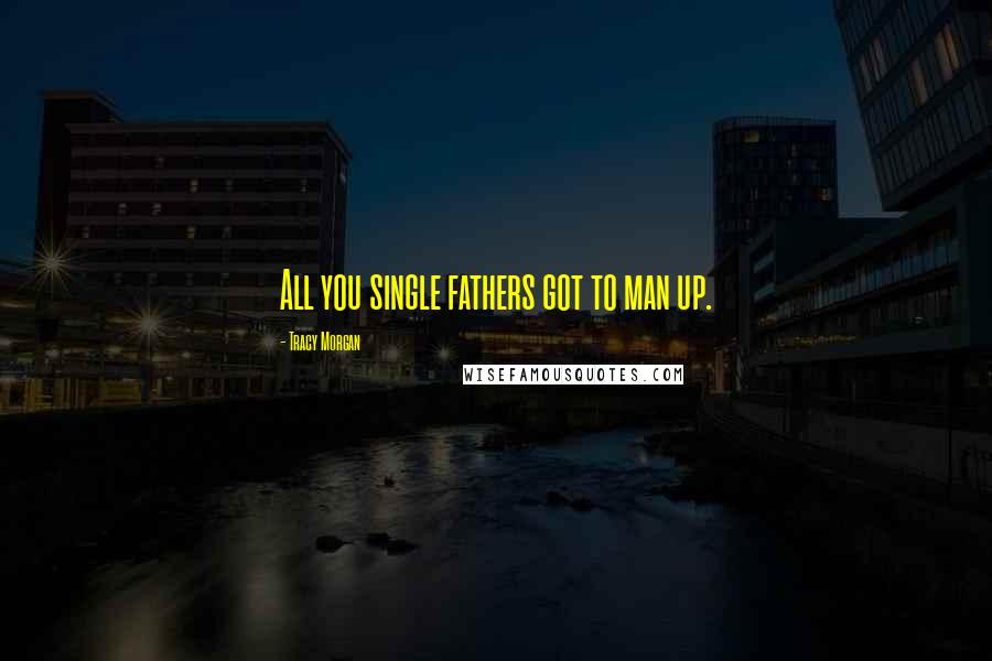 Tracy Morgan Quotes: All you single fathers got to man up.