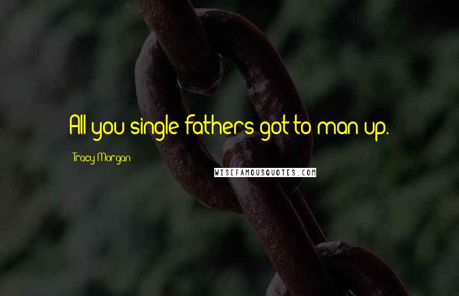 Tracy Morgan Quotes: All you single fathers got to man up.