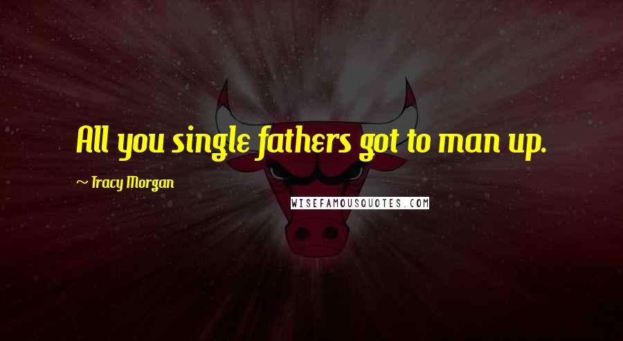 Tracy Morgan Quotes: All you single fathers got to man up.