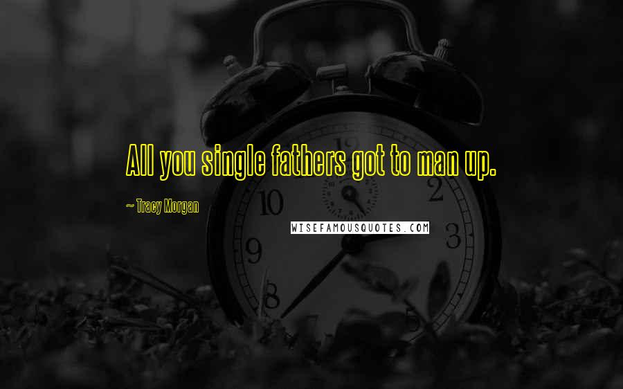 Tracy Morgan Quotes: All you single fathers got to man up.