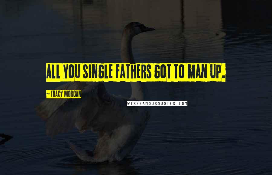 Tracy Morgan Quotes: All you single fathers got to man up.