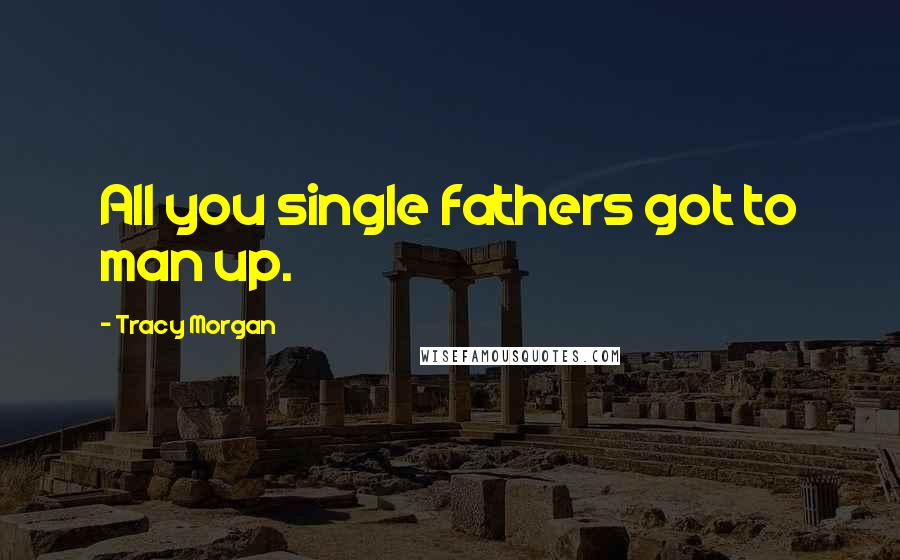Tracy Morgan Quotes: All you single fathers got to man up.