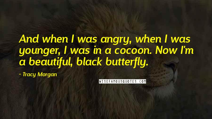 Tracy Morgan Quotes: And when I was angry, when I was younger, I was in a cocoon. Now I'm a beautiful, black butterfly.
