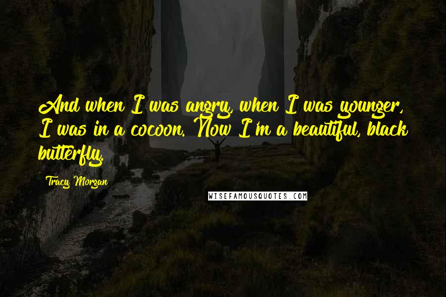 Tracy Morgan Quotes: And when I was angry, when I was younger, I was in a cocoon. Now I'm a beautiful, black butterfly.