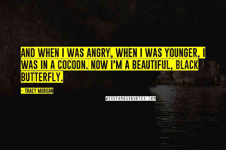 Tracy Morgan Quotes: And when I was angry, when I was younger, I was in a cocoon. Now I'm a beautiful, black butterfly.