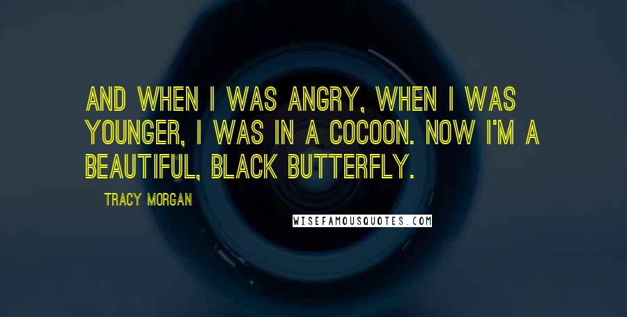 Tracy Morgan Quotes: And when I was angry, when I was younger, I was in a cocoon. Now I'm a beautiful, black butterfly.