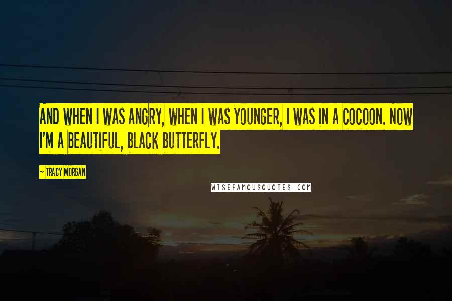 Tracy Morgan Quotes: And when I was angry, when I was younger, I was in a cocoon. Now I'm a beautiful, black butterfly.