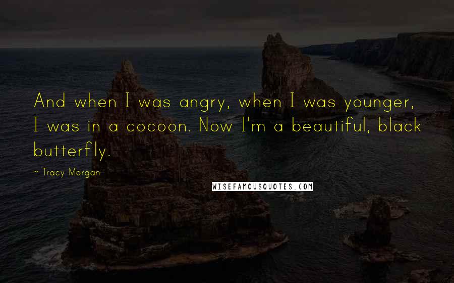 Tracy Morgan Quotes: And when I was angry, when I was younger, I was in a cocoon. Now I'm a beautiful, black butterfly.