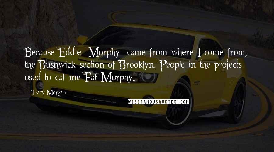 Tracy Morgan Quotes: Because Eddie [Murphy] came from where I come from, the Bushwick section of Brooklyn. People in the projects used to call me Fat Murphy.