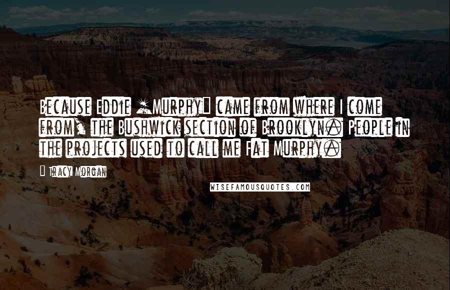 Tracy Morgan Quotes: Because Eddie [Murphy] came from where I come from, the Bushwick section of Brooklyn. People in the projects used to call me Fat Murphy.