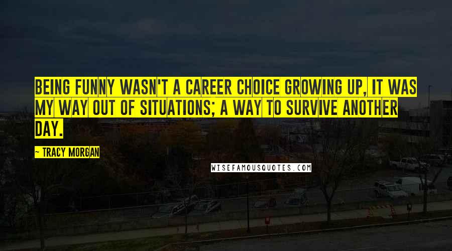 Tracy Morgan Quotes: Being funny wasn't a career choice growing up, it was my way out of situations; a way to survive another day.