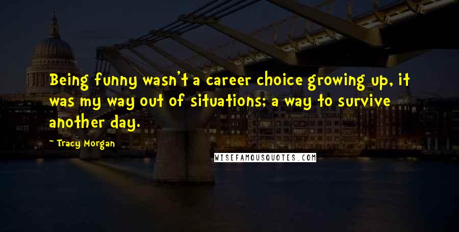 Tracy Morgan Quotes: Being funny wasn't a career choice growing up, it was my way out of situations; a way to survive another day.