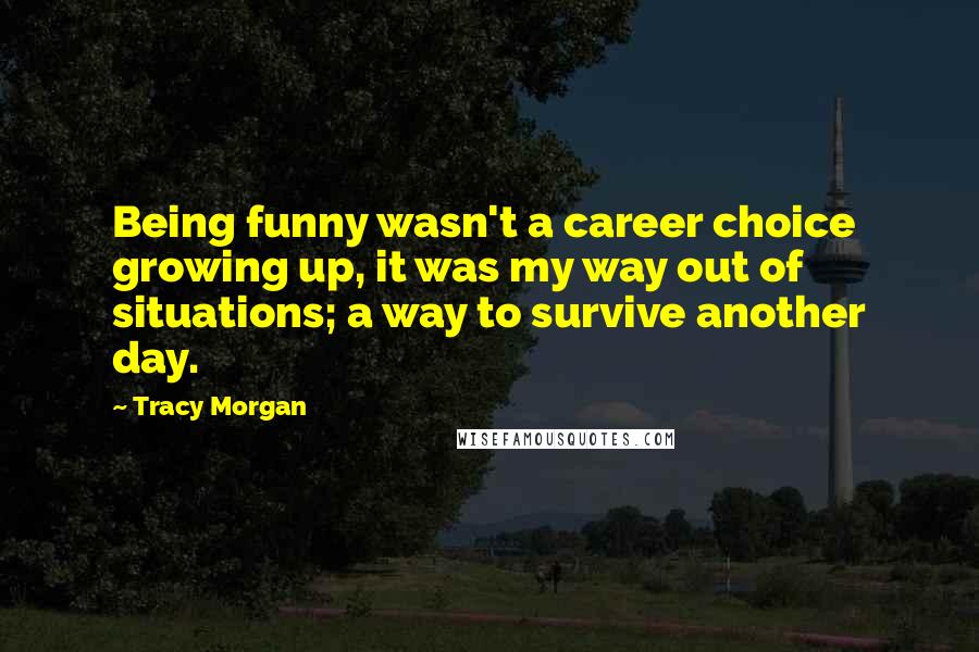 Tracy Morgan Quotes: Being funny wasn't a career choice growing up, it was my way out of situations; a way to survive another day.