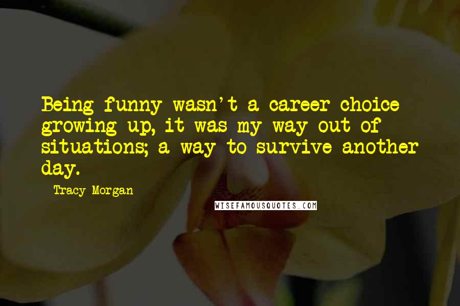 Tracy Morgan Quotes: Being funny wasn't a career choice growing up, it was my way out of situations; a way to survive another day.