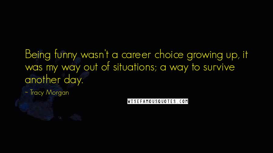 Tracy Morgan Quotes: Being funny wasn't a career choice growing up, it was my way out of situations; a way to survive another day.