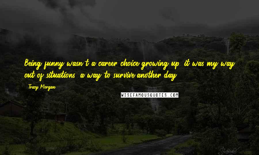 Tracy Morgan Quotes: Being funny wasn't a career choice growing up, it was my way out of situations; a way to survive another day.