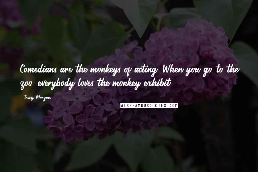 Tracy Morgan Quotes: Comedians are the monkeys of acting. When you go to the zoo, everybody loves the monkey exhibit.