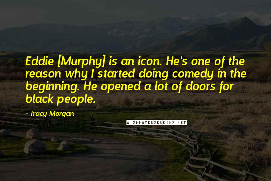 Tracy Morgan Quotes: Eddie [Murphy] is an icon. He's one of the reason why I started doing comedy in the beginning. He opened a lot of doors for black people.