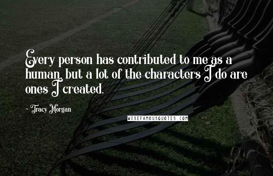 Tracy Morgan Quotes: Every person has contributed to me as a human, but a lot of the characters I do are ones I created.