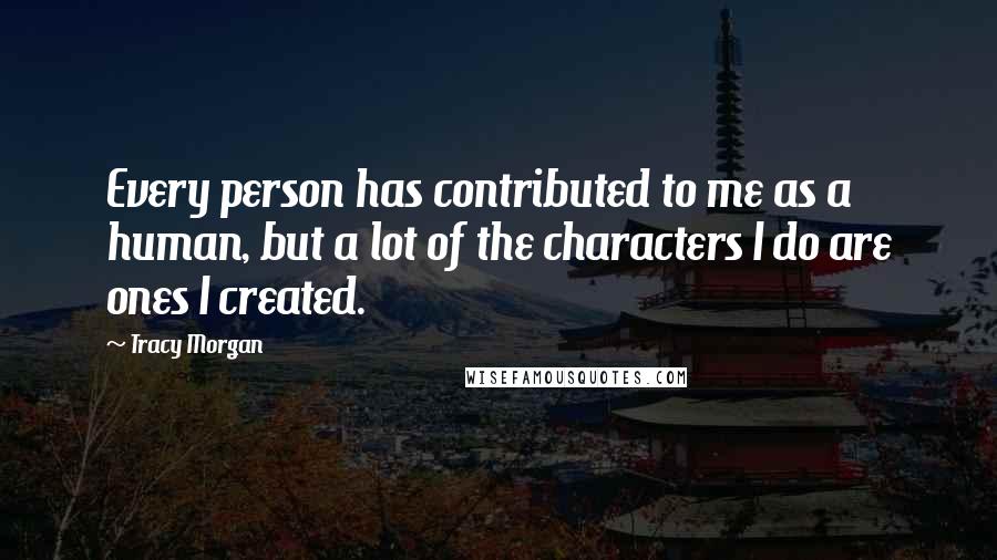 Tracy Morgan Quotes: Every person has contributed to me as a human, but a lot of the characters I do are ones I created.