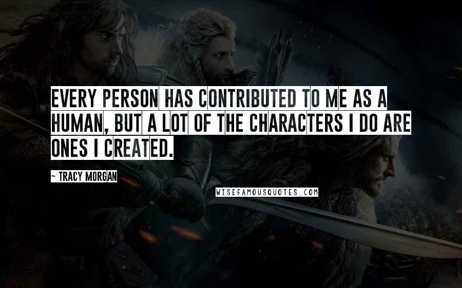 Tracy Morgan Quotes: Every person has contributed to me as a human, but a lot of the characters I do are ones I created.