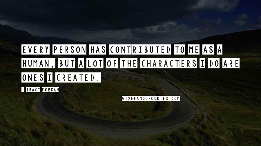 Tracy Morgan Quotes: Every person has contributed to me as a human, but a lot of the characters I do are ones I created.