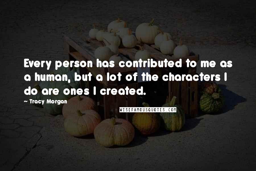 Tracy Morgan Quotes: Every person has contributed to me as a human, but a lot of the characters I do are ones I created.