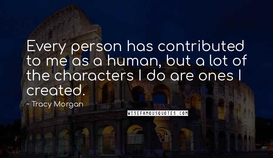 Tracy Morgan Quotes: Every person has contributed to me as a human, but a lot of the characters I do are ones I created.