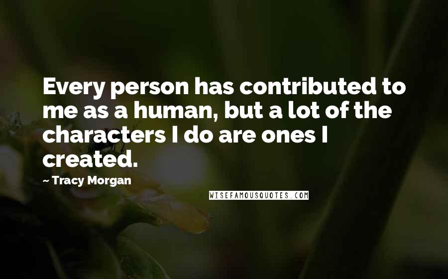 Tracy Morgan Quotes: Every person has contributed to me as a human, but a lot of the characters I do are ones I created.