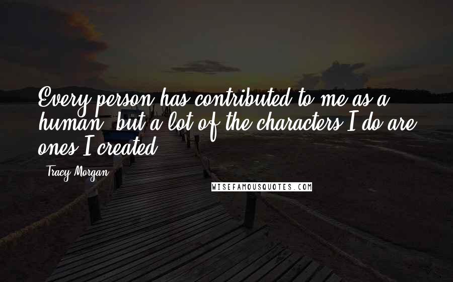 Tracy Morgan Quotes: Every person has contributed to me as a human, but a lot of the characters I do are ones I created.