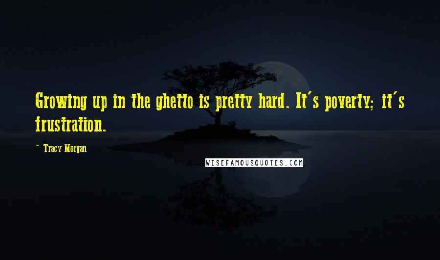 Tracy Morgan Quotes: Growing up in the ghetto is pretty hard. It's poverty; it's frustration.