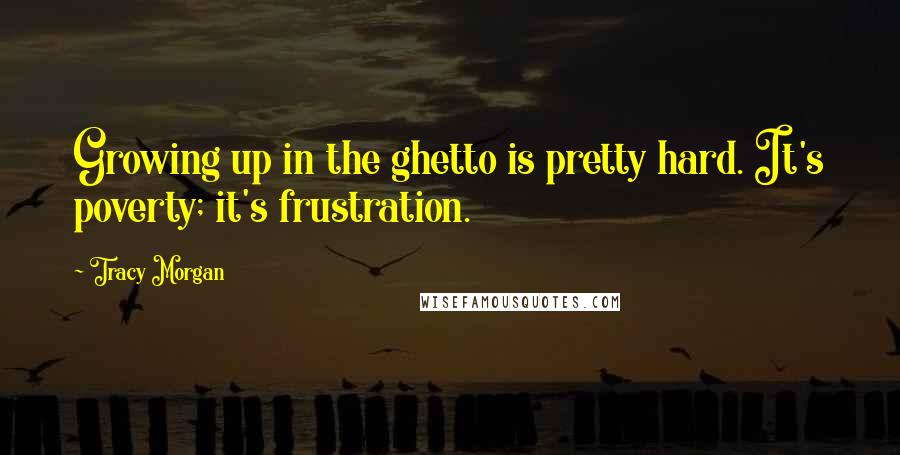 Tracy Morgan Quotes: Growing up in the ghetto is pretty hard. It's poverty; it's frustration.